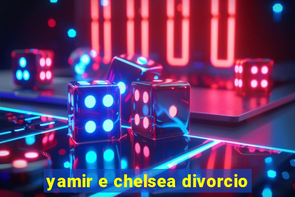 yamir e chelsea divorcio