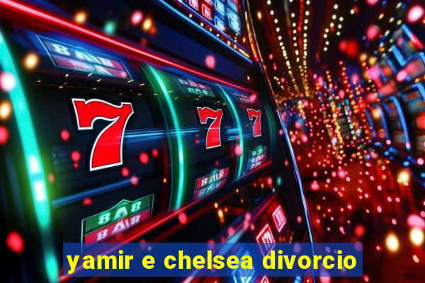 yamir e chelsea divorcio