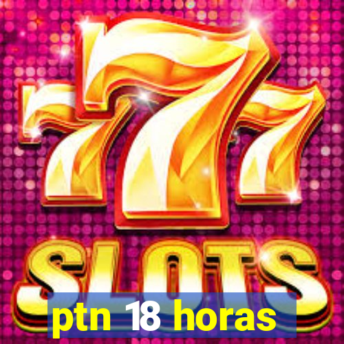 ptn 18 horas