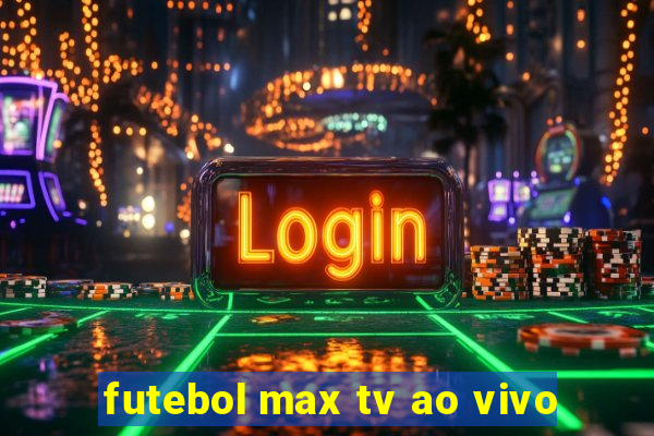 futebol max tv ao vivo