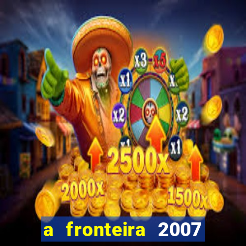 a fronteira 2007 filme completo dublado