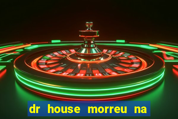 dr house morreu na vida real