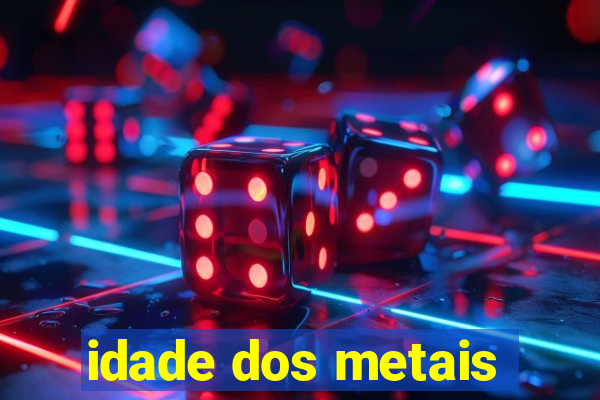 idade dos metais