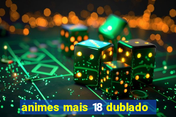 animes mais 18 dublado