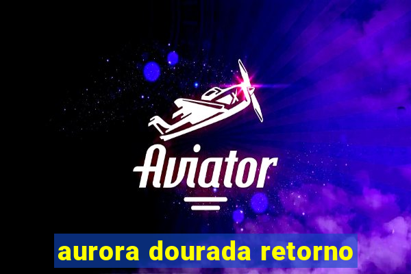 aurora dourada retorno