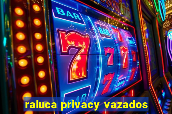 raluca privacy vazados