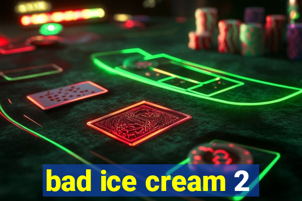 bad ice cream 2