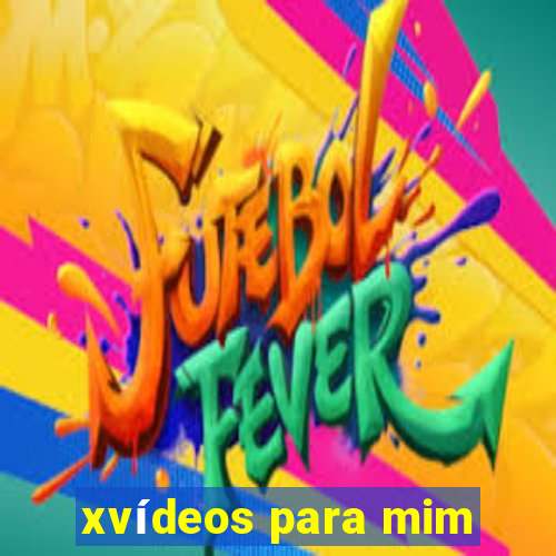 xvídeos para mim