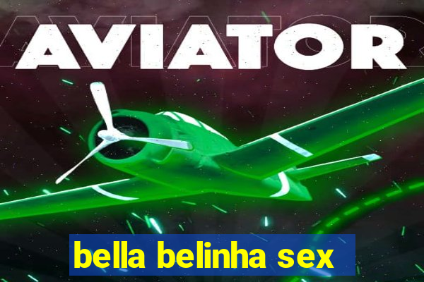 bella belinha sex