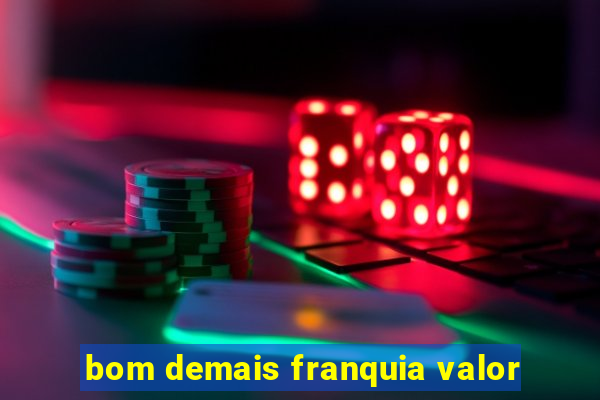 bom demais franquia valor