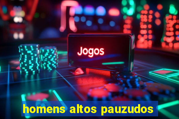 homens altos pauzudos